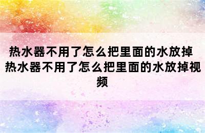 热水器不用了怎么把里面的水放掉 热水器不用了怎么把里面的水放掉视频